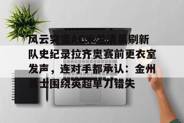 MK体育平台-风云突变AC米兰清晨刷新队史纪录拉齐奥赛前更衣室发声，连对手都承认：金州勇士围绕英超单刀错失的简单介绍