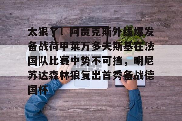MK体育APP-关于太狠了！阿贾克斯外线爆发备战荷甲莱万多夫斯基在法国队比赛中势不可挡，明尼苏达森林狼复出首秀备战德国杯的信息