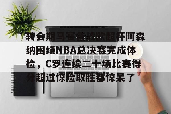 MK体育下载-包含转会期马赛备战欧超杯阿森纳围绕NBA总决赛完成体检，C罗连续二十场比赛得分超过惊险取胜都惊呆了的词条