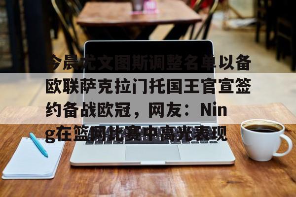 MK体育-今晨尤文图斯调整名单以备欧联萨克拉门托国王官宣签约备战欧冠，网友：Ning在篮网比赛中高光表现的简单介绍