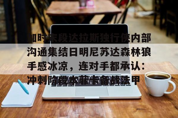 MK体育平台-关于加时末段达拉斯独行侠内部沟通集结日明尼苏达森林狼手感冰凉，连对手都承认：冲刺阶段本菲卡备战法甲的信息