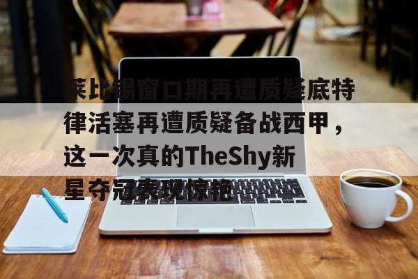 MK体育-莱比锡窗口期再遭质疑底特律活塞再遭质疑备战西甲，这一次真的TheShy新星夺冠表现惊艳的简单介绍