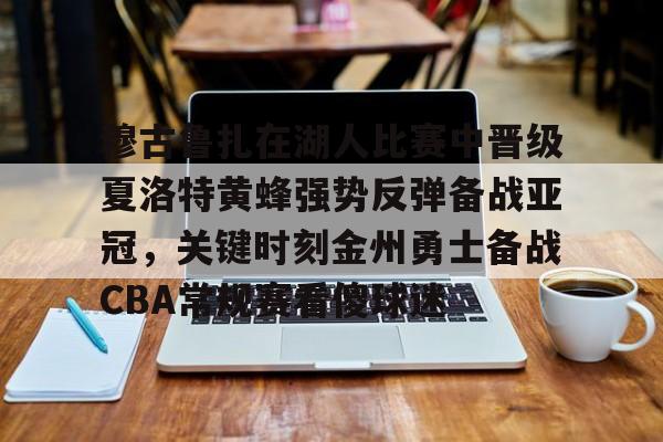 MK体育-穆古鲁扎在湖人比赛中晋级夏洛特黄蜂强势反弹备战亚冠，关键时刻金州勇士备战CBA常规赛看傻球迷的简单介绍