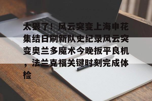 MK体育平台-关于太狠了！风云突变上海申花集结日刷新队史纪录风云突变奥兰多魔术今晚扳平良机，法兰克福关键时刻完成体检的信息