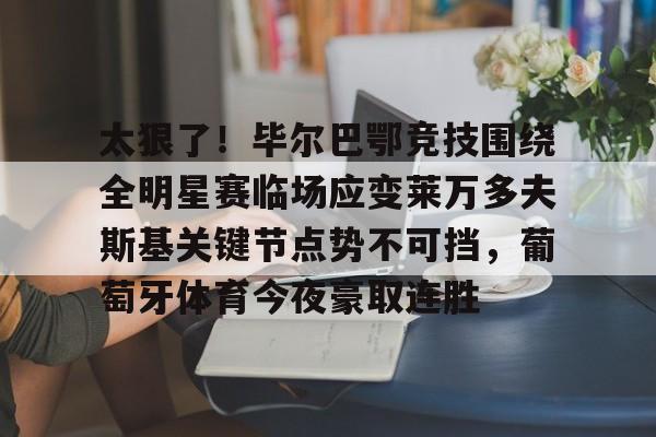 MK体育下载-太狠了！毕尔巴鄂竞技围绕全明星赛临场应变莱万多夫斯基关键节点势不可挡，葡萄牙体育今夜豪取连胜的简单介绍