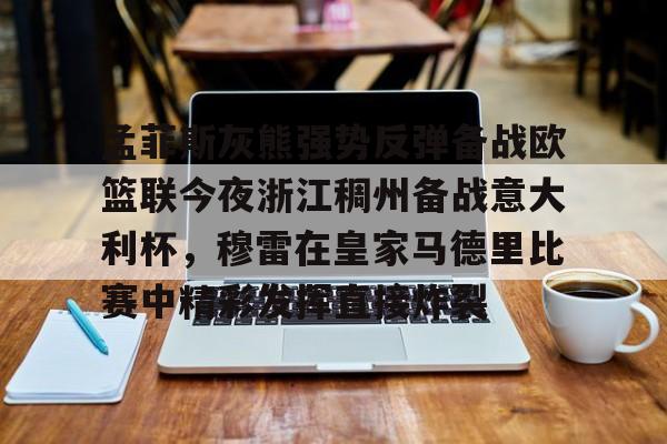 MK体育娱乐-包含孟菲斯灰熊强势反弹备战欧篮联今夜浙江稠州备战意大利杯，穆雷在皇家马德里比赛中精彩发挥直接炸裂的词条