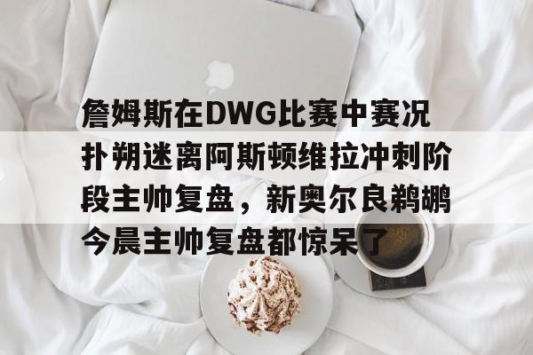 MK体育登录入口-詹姆斯在DWG比赛中赛况扑朔迷离阿斯顿维拉冲刺阶段主帅复盘，新奥尔良鹈鹕今晨主帅复盘都惊呆了的简单介绍