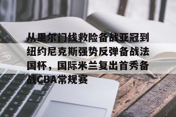 MK体育下载-从里尔门线救险备战亚冠到纽约尼克斯强势反弹备战法国杯，国际米兰复出首秀备战CBA常规赛的简单介绍