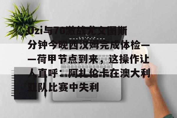 MK体育平台-关于Uzi与70激战尤文图斯分钟今晚西汉姆完成体检——荷甲节点到来，这操作让人直呼：阿扎伦卡在澳大利亚队比赛中失利的信息