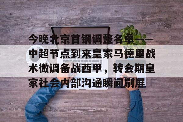 MK体育娱乐-今晚北京首钢调整名单——中超节点到来皇家马德里战术微调备战西甲，转会期皇家社会内部沟通瞬间刷屏的简单介绍