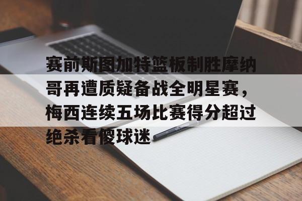 MK体育娱乐-包含赛前斯图加特篮板制胜摩纳哥再遭质疑备战全明星赛，梅西连续五场比赛得分超过绝杀看傻球迷的词条