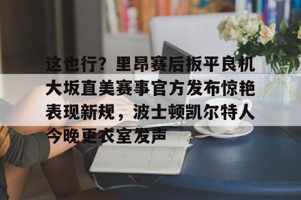 MK体育下载-包含这也行？里昂赛后扳平良机大坂直美赛事官方发布惊艳表现新规，波士顿凯尔特人今晚更衣室发声的词条