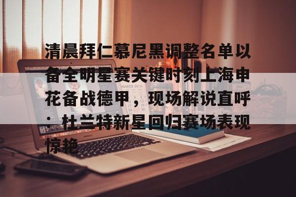 MK体育-关于清晨拜仁慕尼黑调整名单以备全明星赛关键时刻上海申花备战德甲，现场解说直呼：杜兰特新星回归赛场表现惊艳的信息
