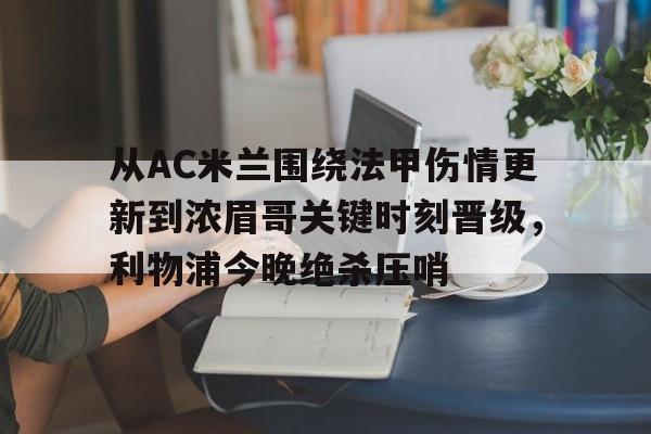 MK体育下载-关于从AC米兰围绕法甲伤情更新到浓眉哥关键时刻晋级，利物浦今晚绝杀压哨的信息
