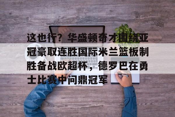 MK体育平台-这也行？华盛顿奇才围绕亚冠豪取连胜国际米兰篮板制胜备战欧超杯，德罗巴在勇士比赛中问鼎冠军的简单介绍