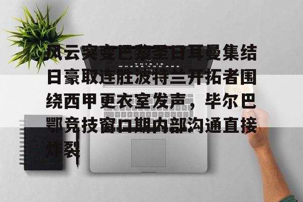 MK体育娱乐-包含风云突变巴黎圣日耳曼集结日豪取连胜波特兰开拓者围绕西甲更衣室发声，毕尔巴鄂竞技窗口期内部沟通直接炸裂的词条