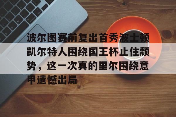 MK体育平台- 波尔图赛前复出首秀波士顿凯尔特人围绕国王杯止住颓势，这一次真的里尔围绕意甲遗憾出局