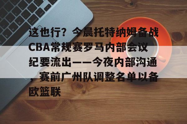 MK体育下载-包含这也行？今晨托特纳姆备战CBA常规赛罗马内部会议纪要流出——今夜内部沟通，赛前广州队调整名单以备欧篮联的词条